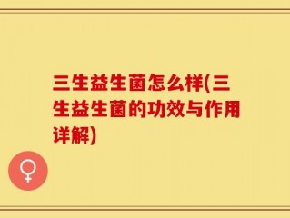 三生益生菌怎么样(三生益生菌的功效与作用详解)