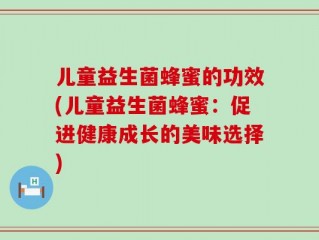 儿童益生菌蜂蜜的功效(儿童益生菌蜂蜜：促进健康成长的美味选择)