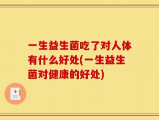 一生益生菌吃了对人体有什么好处(一生益生菌对健康的好处)