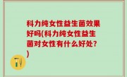 科力纯女性益生菌效果好吗(科力纯女性益生菌对女性有什么好处？)