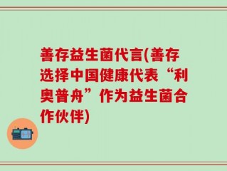善存益生菌代言(善存选择中国健康代表“利奥普舟”作为益生菌合作伙伴)