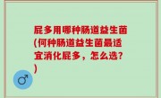 屁多用哪种肠道益生菌(何种肠道益生菌最适宜消化屁多，怎么选？)