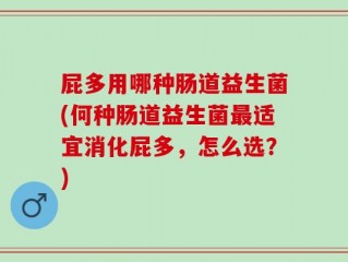 屁多用哪种肠道益生菌(何种肠道益生菌最适宜消化屁多，怎么选？)