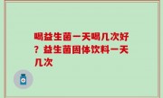 喝益生菌一天喝几次好？益生菌固体饮料一天几次
