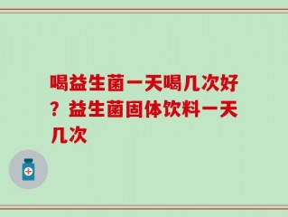 喝益生菌一天喝几次好？益生菌固体饮料一天几次