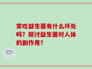 常吃益生菌有什么坏处吗？探讨益生菌对人体的副作用？
