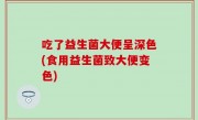 吃了益生菌大便呈深色(食用益生菌致大便变色)