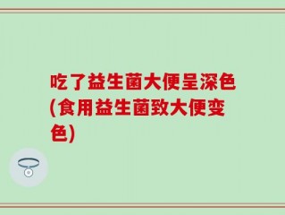 吃了益生菌大便呈深色(食用益生菌致大便变色)