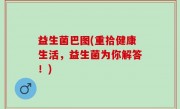 益生菌巴图(重拾健康生活，益生菌为你解答！)