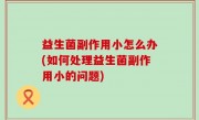 益生菌副作用小怎么办(如何处理益生菌副作用小的问题)