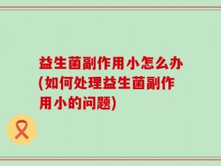 益生菌副作用小怎么办(如何处理益生菌副作用小的问题)