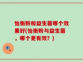 怡衡粉和益生菌哪个效果好(怡衡粉与益生菌，哪个更有效？)