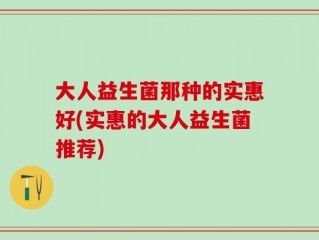 大人益生菌那种的实惠好(实惠的大人益生菌推荐)