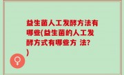 益生菌人工发酵方法有哪些(益生菌的人工发酵方式有哪些方 法？)