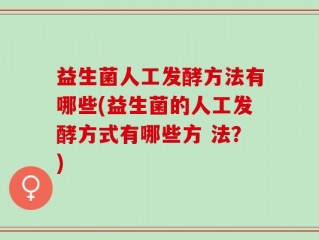 益生菌人工发酵方法有哪些(益生菌的人工发酵方式有哪些方 法？)