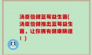 汤臣倍健蓝莓益生菌(汤臣倍健推出蓝莓益生菌，让你拥有健康肠道！)