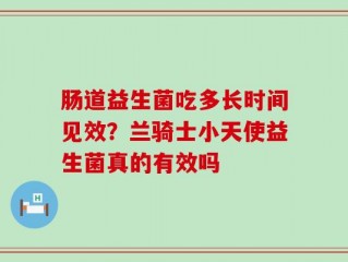 肠道益生菌吃多长时间见效？兰骑士小天使益生菌真的有效吗