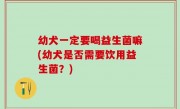幼犬一定要喝益生菌嘛(幼犬是否需要饮用益生菌？)
