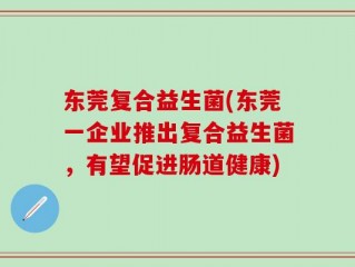 东莞复合益生菌(东莞一企业推出复合益生菌，有望促进肠道健康)