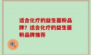 适合化疗的益生菌粉品牌？适合化疗的益生菌粉品牌推荐