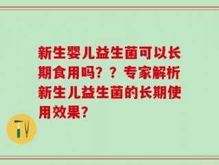 新生婴儿益生菌可以长期食用吗？？专家解析新生儿益生菌的长期使用效果？
