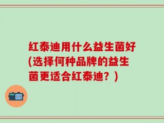 红泰迪用什么益生菌好(选择何种品牌的益生菌更适合红泰迪？)
