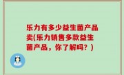 乐力有多少益生菌产品卖(乐力销售多款益生菌产品，你了解吗？)