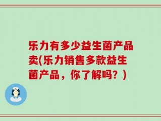 乐力有多少益生菌产品卖(乐力销售多款益生菌产品，你了解吗？)
