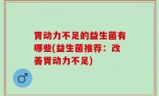 胃动力不足的益生菌有哪些(益生菌推荐：改善胃动力不足)