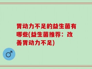 胃动力不足的益生菌有哪些(益生菌推荐：改善胃动力不足)