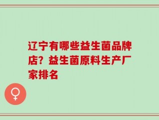 辽宁有哪些益生菌品牌店？益生菌原料生产厂家排名