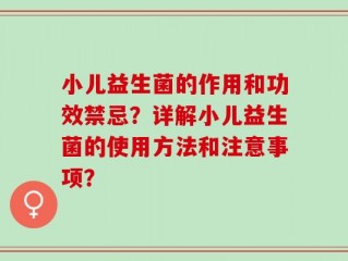 小儿益生菌的作用和功效禁忌？详解小儿益生菌的使用方法和注意事项？