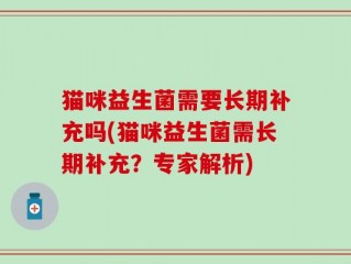 猫咪益生菌需要长期补充吗(猫咪益生菌需长期补充？专家解析)
