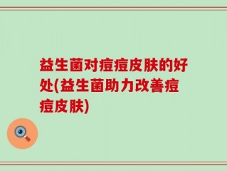 益生菌对痘痘皮肤的好处(益生菌助力改善痘痘皮肤)