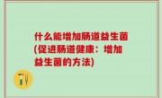 什么能增加肠道益生菌(促进肠道健康：增加益生菌的方法)