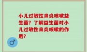 小儿过敏性鼻炎咳嗽益生菌？了解益生菌对小儿过敏性鼻炎咳嗽的作用？