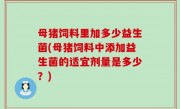 母猪饲料里加多少益生菌(母猪饲料中添加益生菌的适宜剂量是多少？)