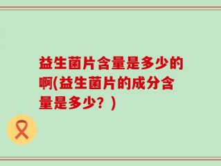 益生菌片含量是多少的啊(益生菌片的成分含量是多少？)