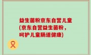 益生菌粉京东自营儿童(京东自营益生菌粉，呵护儿童肠道健康)