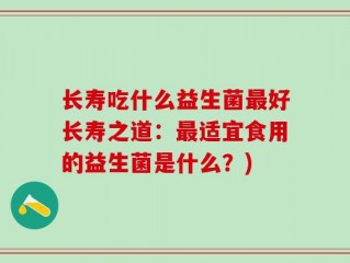 长寿吃什么益生菌最好长寿之道：最适宜食用的益生菌是什么？)