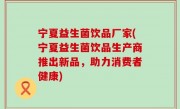 宁夏益生菌饮品厂家(宁夏益生菌饮品生产商推出新品，助力消费者健康)