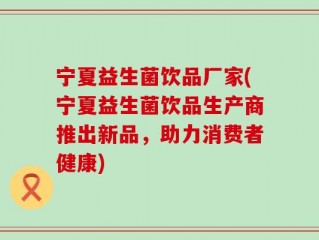 宁夏益生菌饮品厂家(宁夏益生菌饮品生产商推出新品，助力消费者健康)
