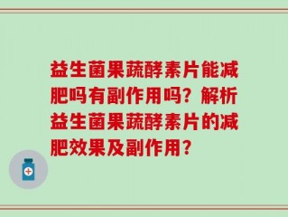 益生菌果蔬酵素片能减肥吗有副作用吗？解析益生菌果蔬酵素片的减肥效果及副作用？