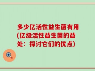 多少亿活性益生菌有用(亿级活性益生菌的益处：探讨它们的优点)