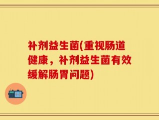 补剂益生菌(重视肠道健康，补剂益生菌有效缓解肠胃问题)