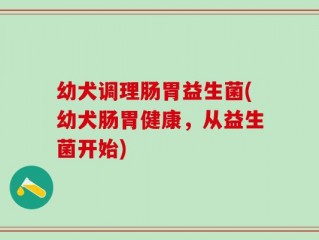 幼犬调理肠胃益生菌(幼犬肠胃健康，从益生菌开始)