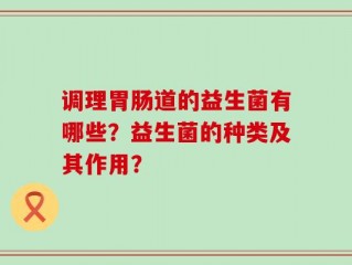 调理胃肠道的益生菌有哪些？益生菌的种类及其作用？