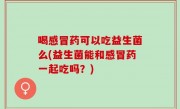 喝感冒药可以吃益生菌么(益生菌能和感冒药一起吃吗？)