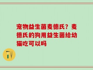 宠物益生菌麦德氏？麦德氏的狗用益生菌给幼猫吃可以吗