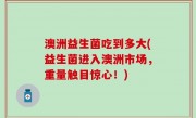 澳洲益生菌吃到多大(益生菌进入澳洲市场，重量触目惊心！)